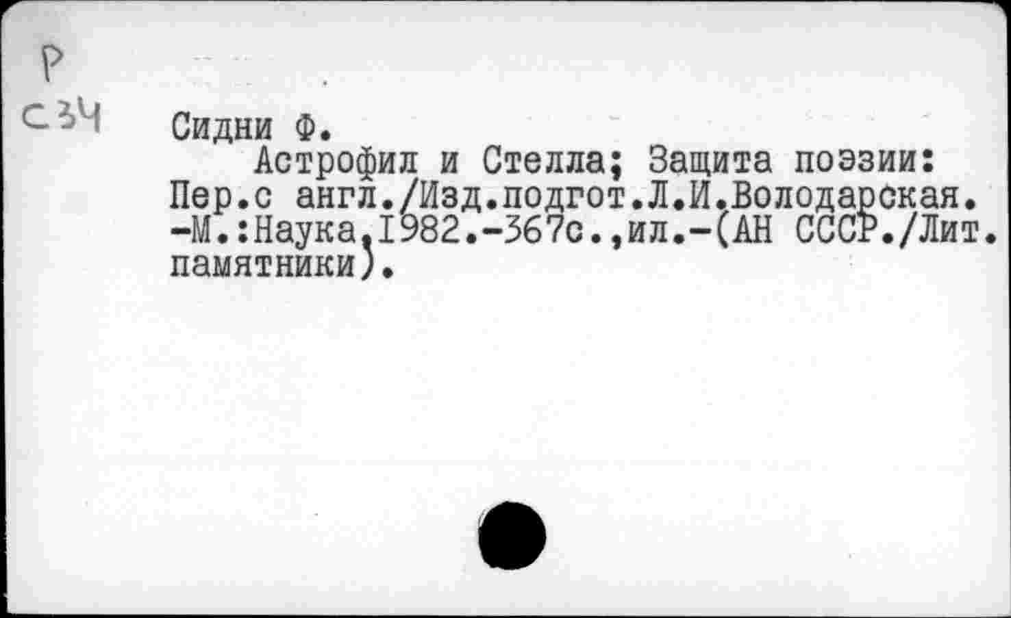 ﻿Сидни Ф.
Астрофил и Стелла; Защита поэзии: Пер.с англ./Изд.подгот.Л.И.Володарская. -М.:Наука.1982.-367с.,ил.-(АН СССР./Лит. памятники).